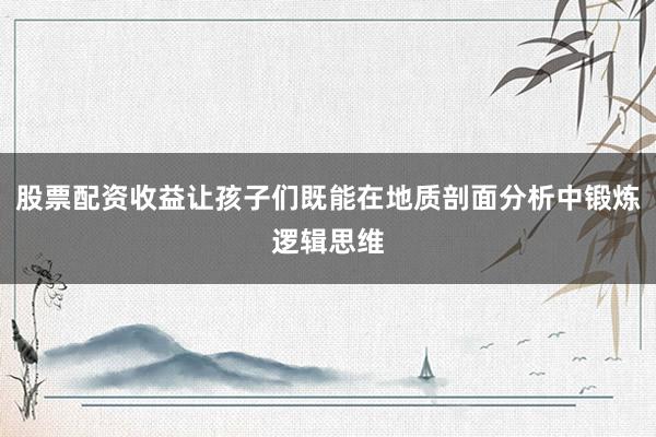 股票配资收益让孩子们既能在地质剖面分析中锻炼逻辑思维