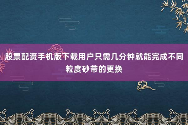 股票配资手机版下载用户只需几分钟就能完成不同粒度砂带的更换