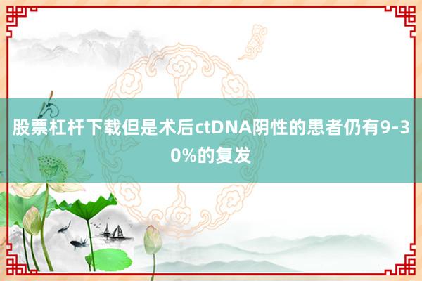 股票杠杆下载但是术后ctDNA阴性的患者仍有9-30%的复发