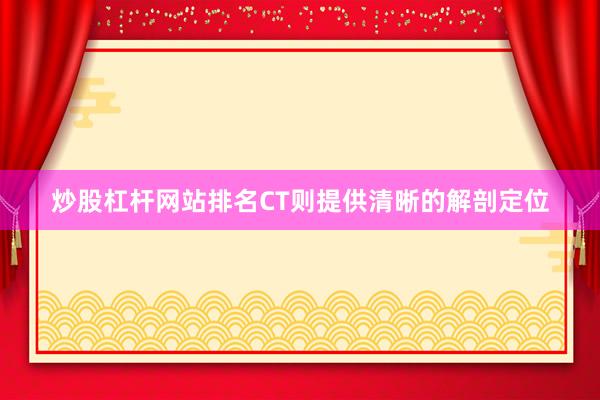 炒股杠杆网站排名CT则提供清晰的解剖定位