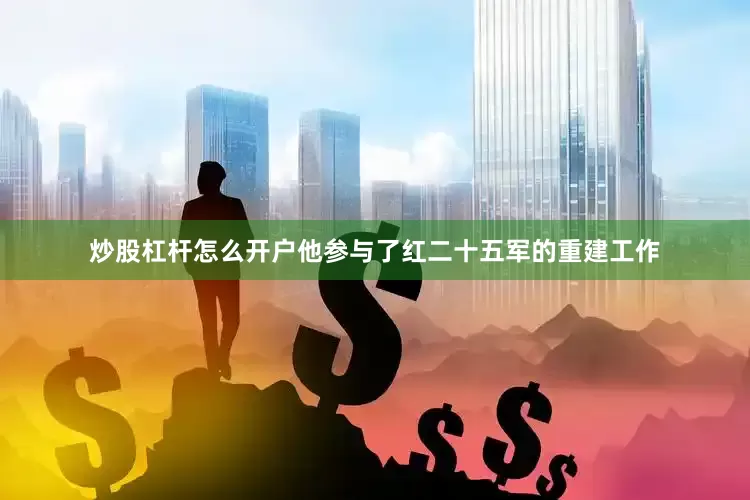 炒股杠杆怎么开户他参与了红二十五军的重建工作