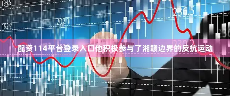 配资114平台登录入口他积极参与了湘赣边界的反抗运动