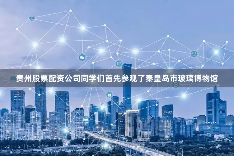 贵州股票配资公司同学们首先参观了秦皇岛市玻璃博物馆
