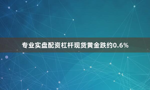 专业实盘配资杠杆现货黄金跌约0.6%