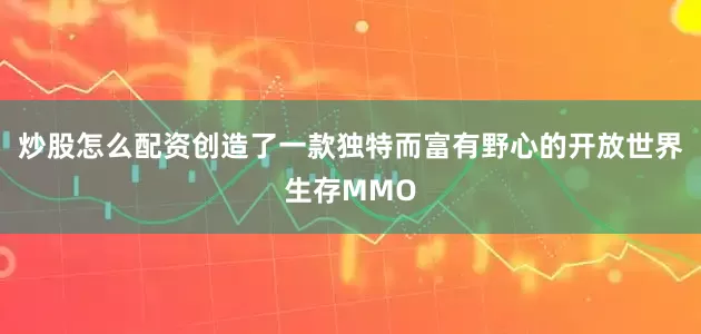 炒股怎么配资创造了一款独特而富有野心的开放世界生存MMO