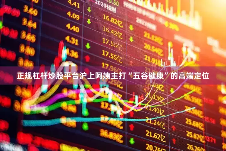 正规杠杆炒股平台沪上阿姨主打“五谷健康”的高端定位