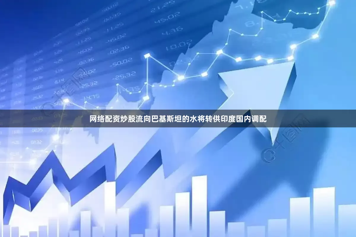 网络配资炒股流向巴基斯坦的水将转供印度国内调配