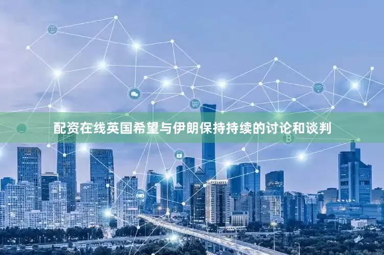 配资在线英国希望与伊朗保持持续的讨论和谈判