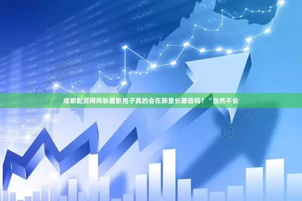 成都配资网鸡枞菌散孢子真的会在肺里长蘑菇吗？“当然不会