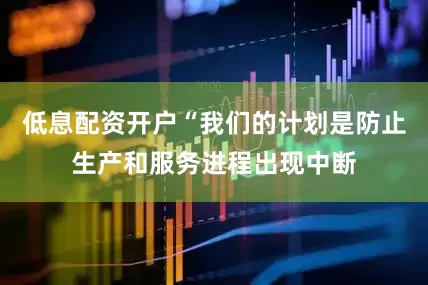 低息配资开户“我们的计划是防止生产和服务进程出现中断