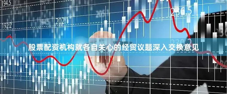 股票配资机构就各自关心的经贸议题深入交换意见