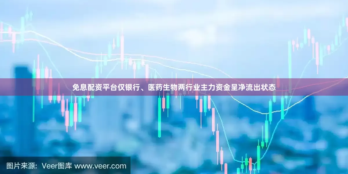 免息配资平台仅银行、医药生物两行业主力资金呈净流出状态