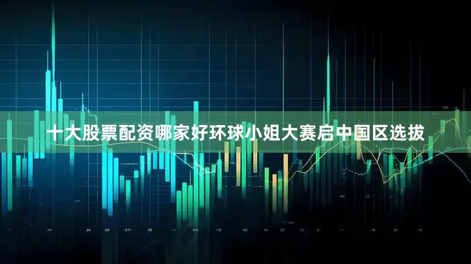 十大股票配资哪家好环球小姐大赛启中国区选拔