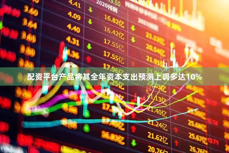 配资平台产品将其全年资本支出预测上调多达10%