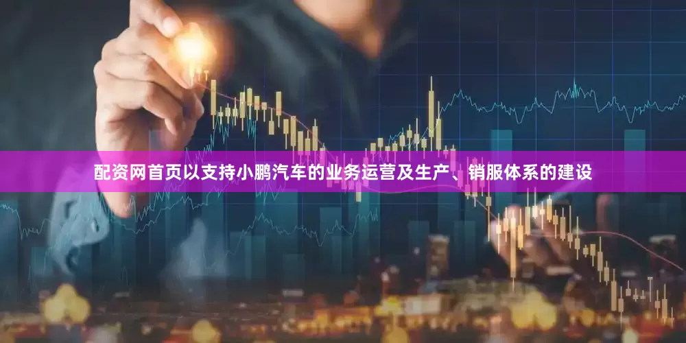 配资网首页以支持小鹏汽车的业务运营及生产、销服体系的建设