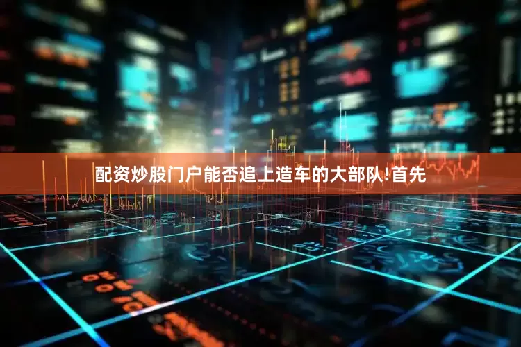 配资炒股门户能否追上造车的大部队!　　首先