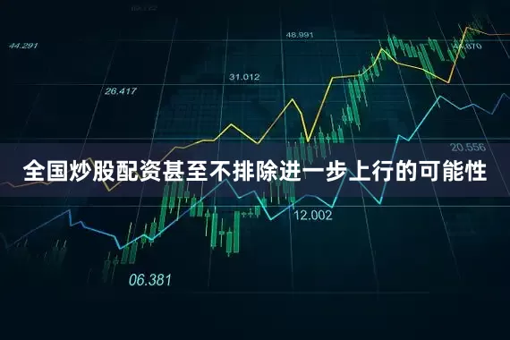 全国炒股配资甚至不排除进一步上行的可能性