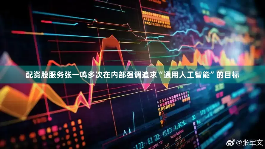 配资股服务张一鸣多次在内部强调追求“通用人工智能”的目标