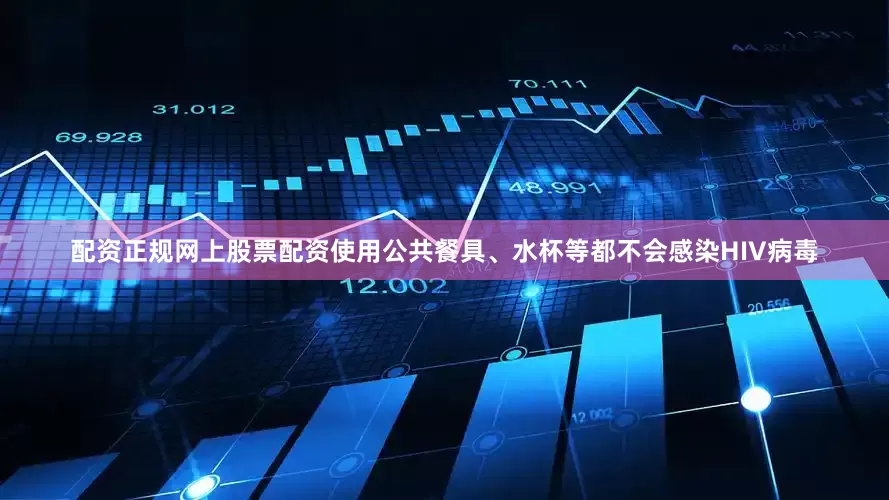配资正规网上股票配资使用公共餐具、水杯等都不会感染HIV病毒