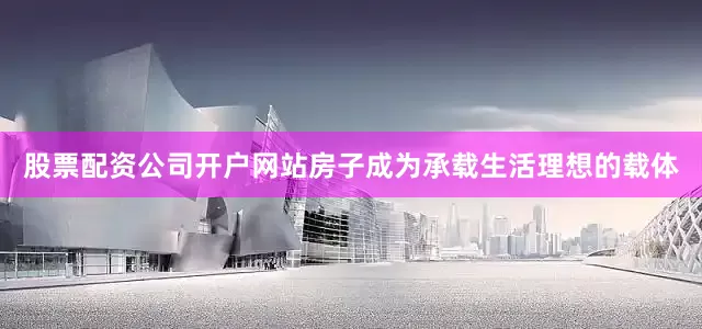 股票配资公司开户网站房子成为承载生活理想的载体