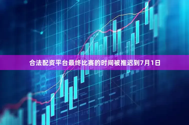 合法配资平台最终比赛的时间被推迟到7月1日