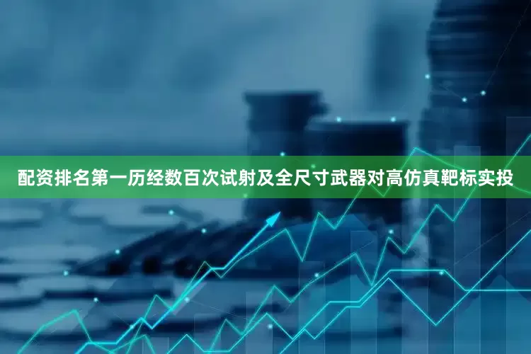配资排名第一历经数百次试射及全尺寸武器对高仿真靶标实投