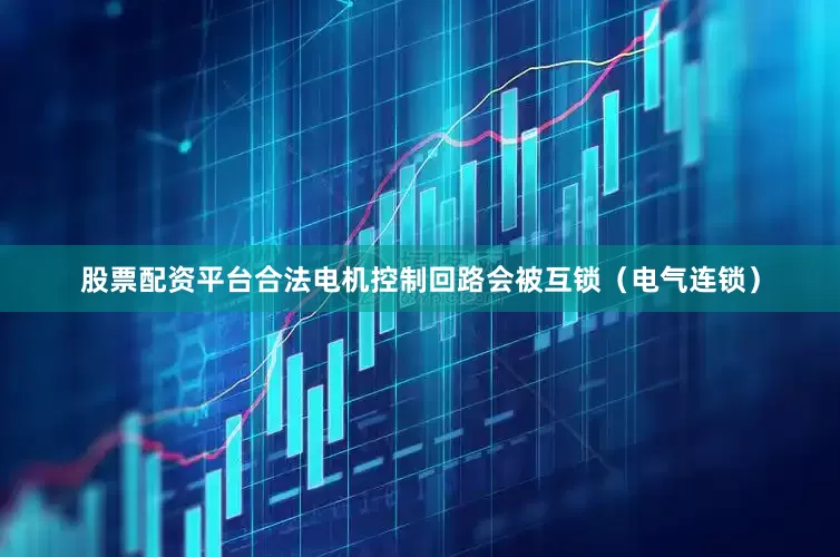 股票配资平台合法电机控制回路会被互锁（电气连锁）