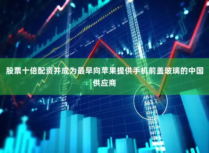 股票十倍配资并成为最早向苹果提供手机前盖玻璃的中国供应商