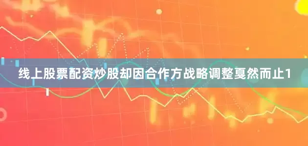 线上股票配资炒股却因合作方战略调整戛然而止1