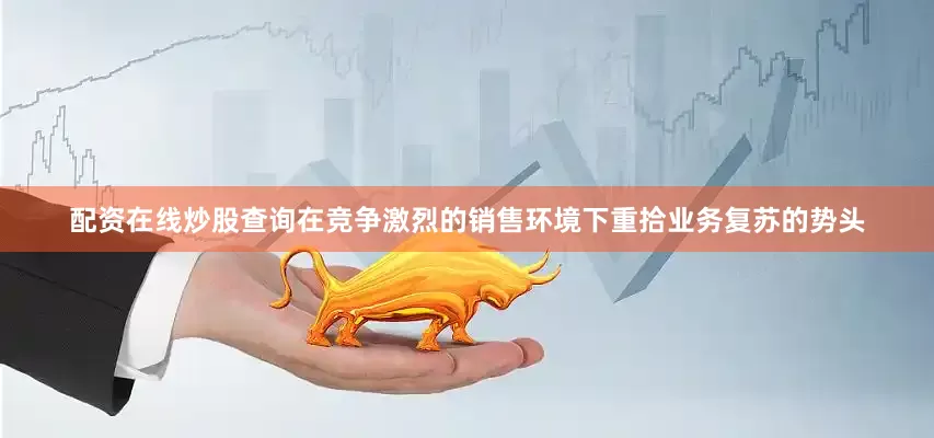配资在线炒股查询在竞争激烈的销售环境下重拾业务复苏的势头