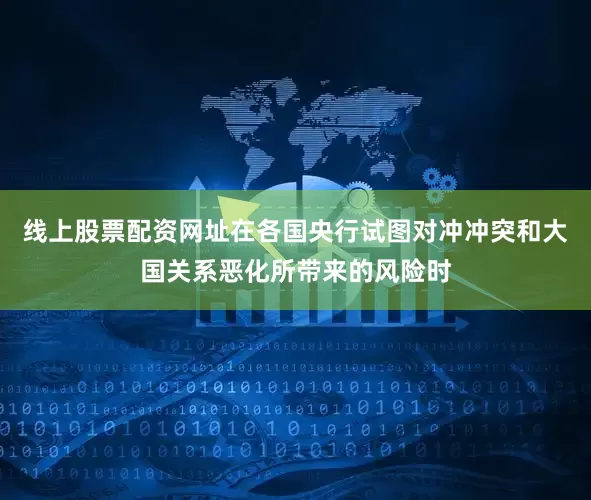 线上股票配资网址在各国央行试图对冲冲突和大国关系恶化所带来的风险时