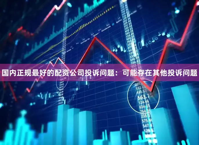 国内正规最好的配资公司投诉问题:可能存在其他投诉问题