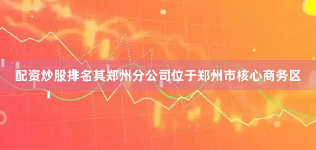 配资炒股排名其郑州分公司位于郑州市核心商务区