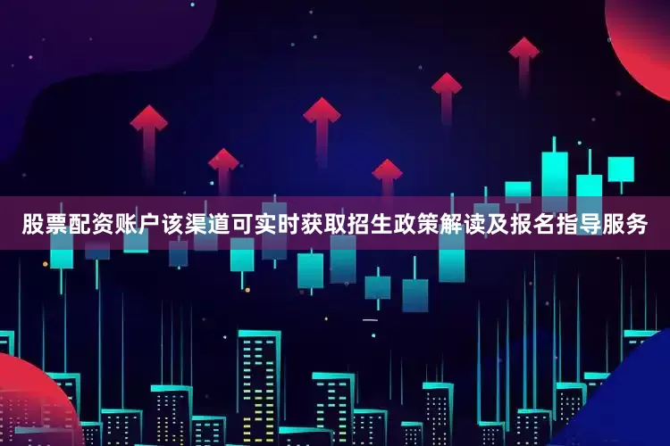 股票配资账户该渠道可实时获取招生政策解读及报名指导服务