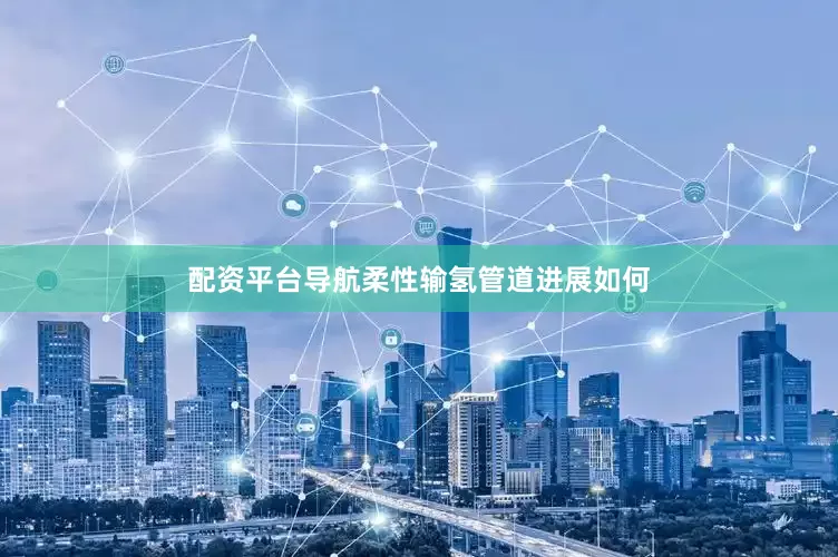 配资平台导航柔性输氢管道进展如何