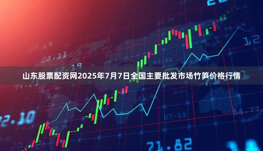 山东股票配资网2025年7月7日全国主要批发市场竹笋价格行情