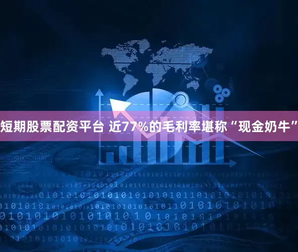 短期股票配资平台 近77%的毛利率堪称“现金奶牛”