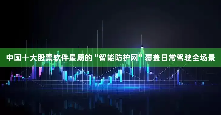 中国十大股票软件星愿的“智能防护网”覆盖日常驾驶全场景