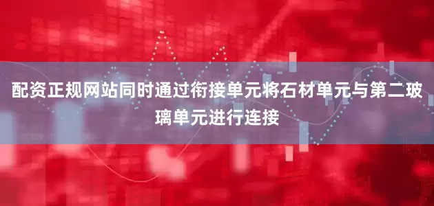 配资正规网站同时通过衔接单元将石材单元与第二玻璃单元进行连接