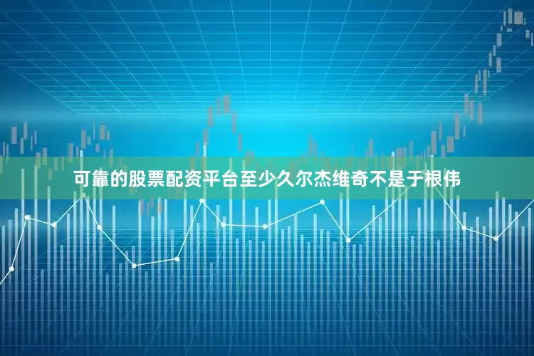 可靠的股票配资平台至少久尔杰维奇不是于根伟
