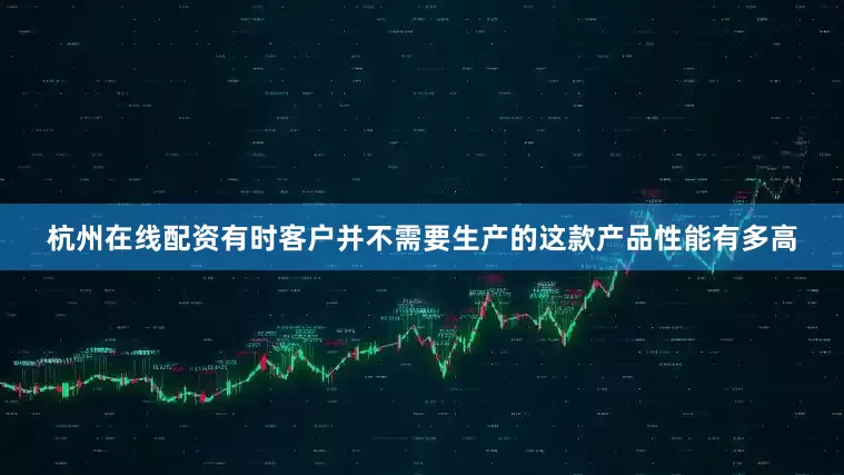 杭州在线配资有时客户并不需要生产的这款产品性能有多高