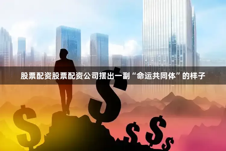 股票配资股票配资公司摆出一副“命运共同体”的样子