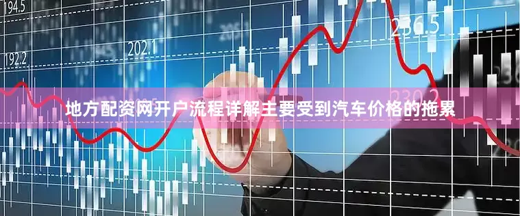 地方配资网开户流程详解主要受到汽车价格的拖累