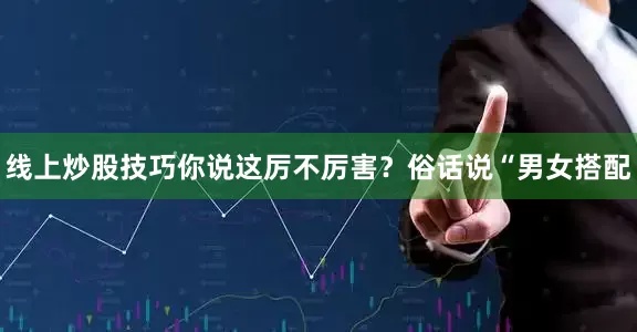线上炒股技巧你说这厉不厉害？俗话说“男女搭配