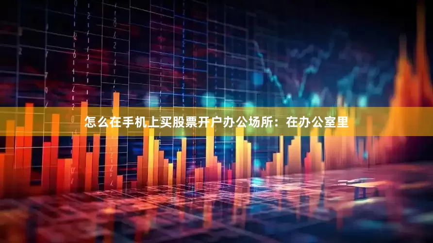怎么在手机上买股票开户办公场所：在办公室里