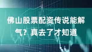 佛山股票配资传说能解气？真去了才知道
