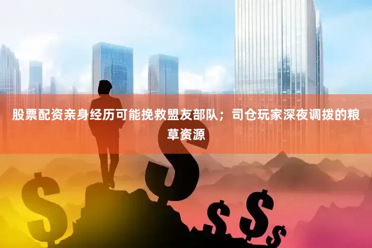 股票配资亲身经历可能挽救盟友部队；司仓玩家深夜调拨的粮草资源