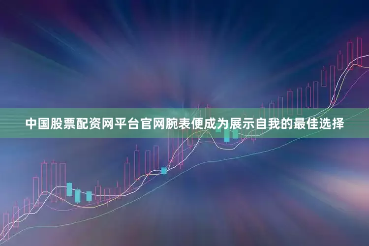 中国股票配资网平台官网腕表便成为展示自我的最佳选择