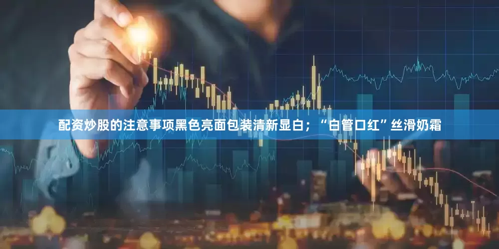 配资炒股的注意事项黑色亮面包装清新显白；“白管口红”丝滑奶霜