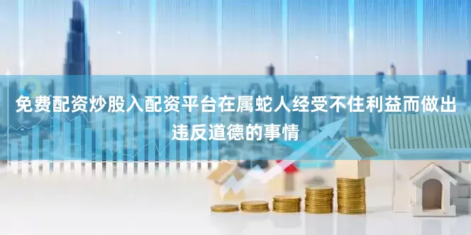 免费配资炒股入配资平台在属蛇人经受不住利益而做出违反道德的事情
